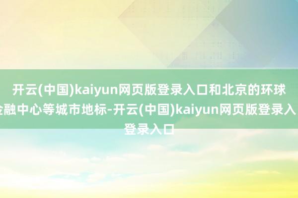 开云(中国)kaiyun网页版登录入口和北京的环球金融中心等城市地标-开云(中国)kaiyun网页版登录入口