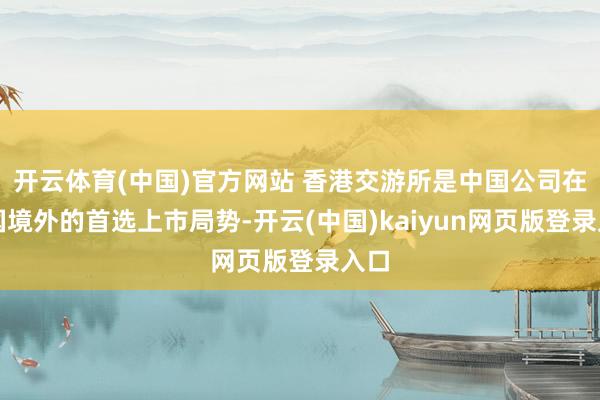 开云体育(中国)官方网站 香港交游所是中国公司在中国境外的首选上市局势-开云(中国)kaiyun网页版登录入口