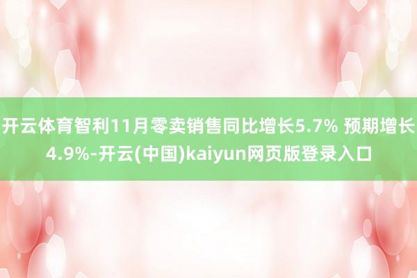 开云体育智利11月零卖销售同比增长5.7% 预期增长4.9%-开云(中国)kaiyun网页版登录入口