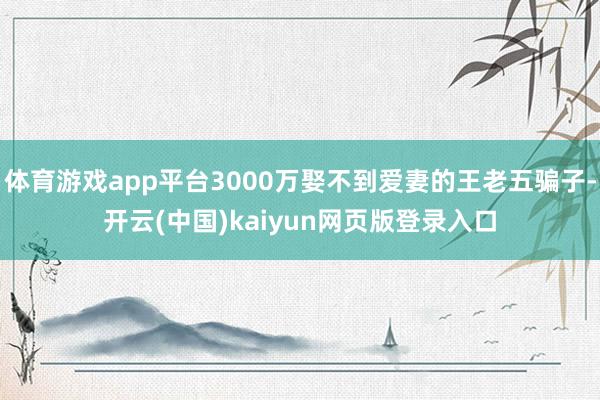 体育游戏app平台3000万娶不到爱妻的王老五骗子-开云(中国)kaiyun网页版登录入口