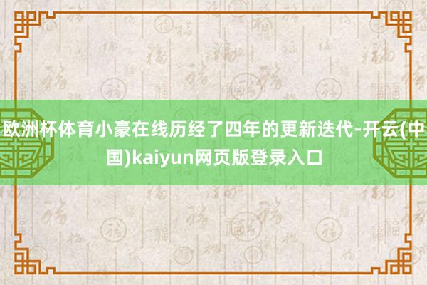 欧洲杯体育小豪在线历经了四年的更新迭代-开云(中国)kaiyun网页版登录入口