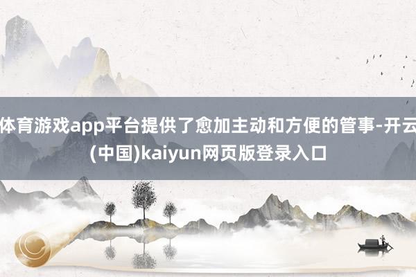 体育游戏app平台提供了愈加主动和方便的管事-开云(中国)kaiyun网页版登录入口