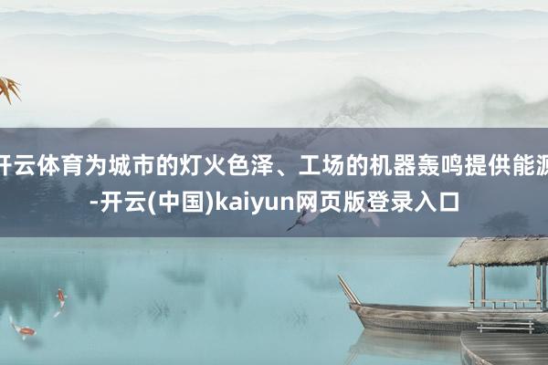 开云体育为城市的灯火色泽、工场的机器轰鸣提供能源-开云(中国)kaiyun网页版登录入口