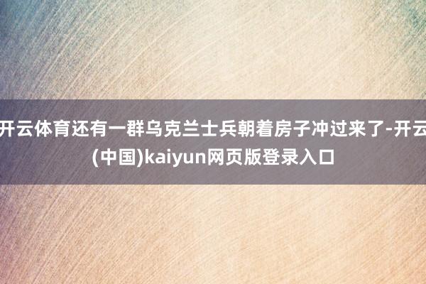 开云体育还有一群乌克兰士兵朝着房子冲过来了-开云(中国)kaiyun网页版登录入口