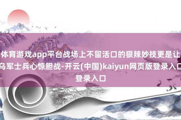 体育游戏app平台战场上不留活口的狠辣妙技更是让乌军士兵心惊胆战-开云(中国)kaiyun网页版登录入口