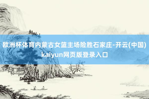 欧洲杯体育内蒙古女篮主场险胜石家庄-开云(中国)kaiyun网页版登录入口