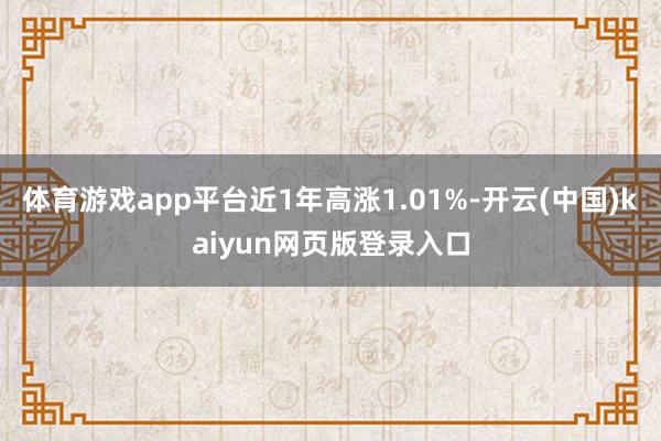 体育游戏app平台近1年高涨1.01%-开云(中国)kaiyun网页版登录入口