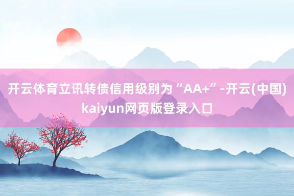 开云体育立讯转债信用级别为“AA+”-开云(中国)kaiyun网页版登录入口