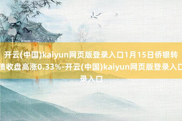 开云(中国)kaiyun网页版登录入口1月15日侨银转债收盘高涨0.33%-开云(中国)kaiyun网页版登录入口