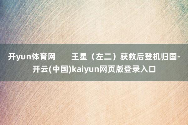 开yun体育网 王星(左二)获救后登机归国-开云(中国)kaiyun网页版登录入口