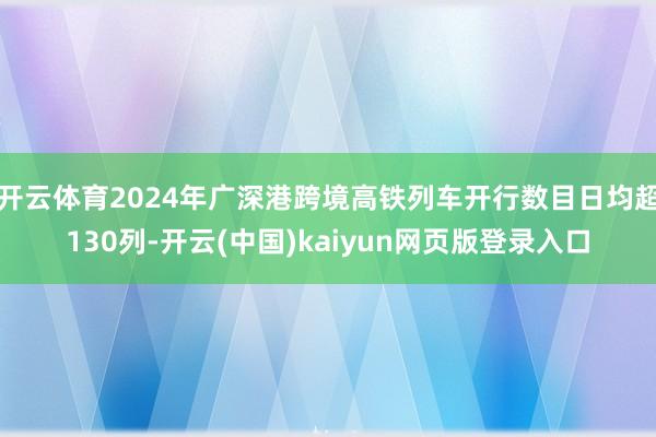 开云体育2024年广深港跨境高铁列车开行数目日均超130列-开云(中国)kaiyun网页版登录入口