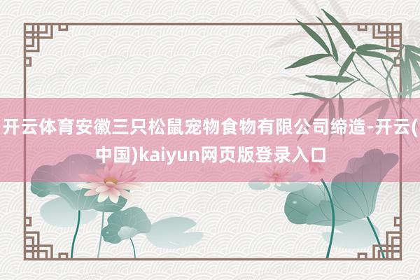 开云体育安徽三只松鼠宠物食物有限公司缔造-开云(中国)kaiyun网页版登录入口
