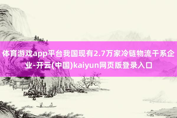 体育游戏app平台我国现有2.7万家冷链物流干系企业-开云(中国)kaiyun网页版登录入口