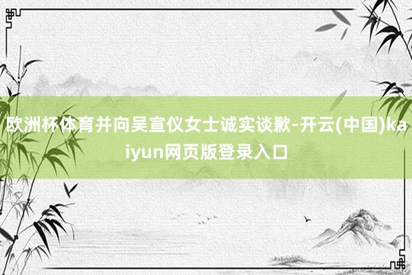 欧洲杯体育并向吴宣仪女士诚实谈歉-开云(中国)kaiyun网页版登录入口