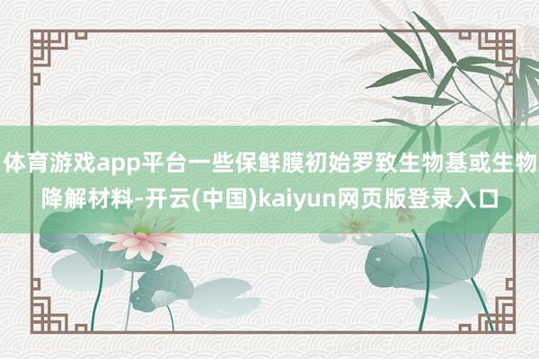 体育游戏app平台一些保鲜膜初始罗致生物基或生物降解材料-开云(中国)kaiyun网页版登录入口
