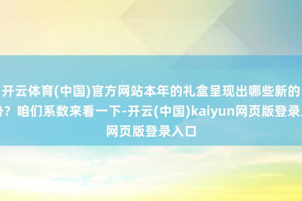 开云体育(中国)官方网站本年的礼盒呈现出哪些新的趋势?咱们系数来看一下-开云(中国)kaiyun网页版登录入口