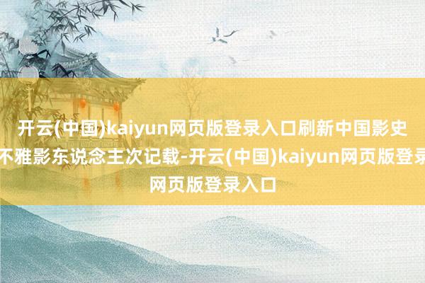 开云(中国)kaiyun网页版登录入口刷新中国影史单日不雅影东说念主次记载-开云(中国)kaiyun网页版登录入口