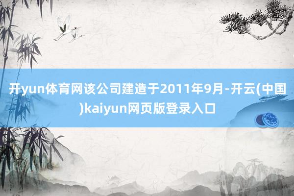 开yun体育网该公司建造于2011年9月-开云(中国)kaiyun网页版登录入口