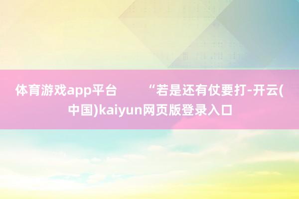 体育游戏app平台        “若是还有仗要打-开云(中国)kaiyun网页版登录入口