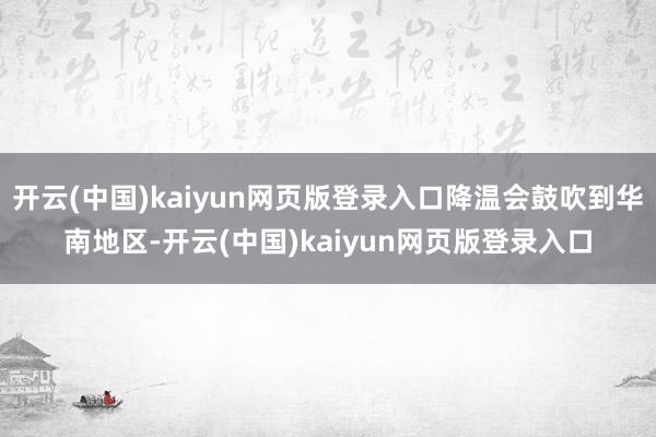 开云(中国)kaiyun网页版登录入口降温会鼓吹到华南地区-开云(中国)kaiyun网页版登录入口