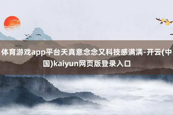 体育游戏app平台天真意念念又科技感满满-开云(中国)kaiyun网页版登录入口