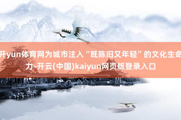 开yun体育网为城市注入“既陈旧又年轻”的文化生命力-开云(中国)kaiyun网页版登录入口