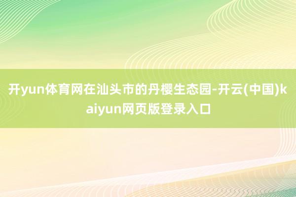 开yun体育网在汕头市的丹樱生态园-开云(中国)kaiyun网页版登录入口