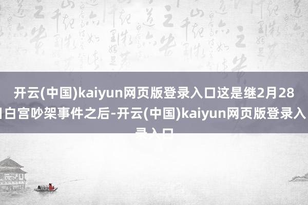 开云(中国)kaiyun网页版登录入口这是继2月28日白宫吵架事件之后-开云(中国)kaiyun网页版登录入口