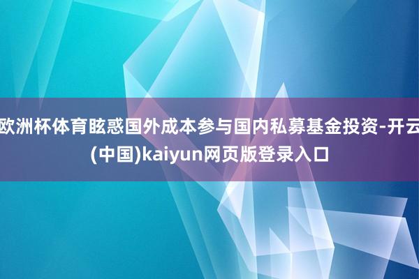 欧洲杯体育眩惑国外成本参与国内私募基金投资-开云(中国)kaiyun网页版登录入口