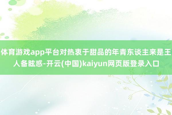 体育游戏app平台对热衷于甜品的年青东谈主来是王人备眩惑-开云(中国)kaiyun网页版登录入口