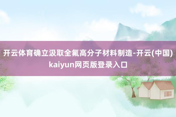 开云体育确立汲取全氟高分子材料制造-开云(中国)kaiyun网页版登录入口