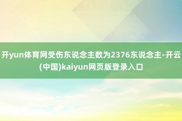 开yun体育网受伤东说念主数为2376东说念主-开云(中国)kaiyun网页版登录入口