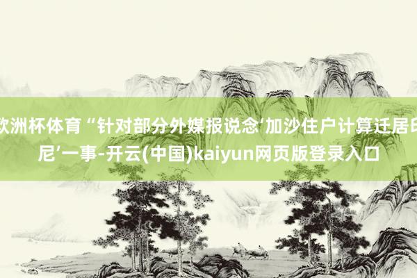 欧洲杯体育“针对部分外媒报说念‘加沙住户计算迁居印尼’一事-开云(中国)kaiyun网页版登录入口