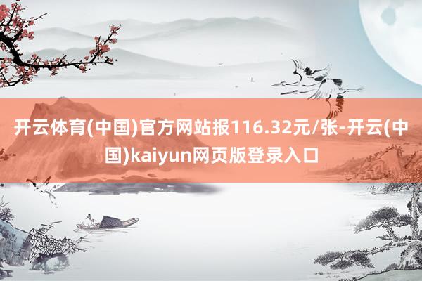 开云体育(中国)官方网站报116.32元/张-开云(中国)kaiyun网页版登录入口
