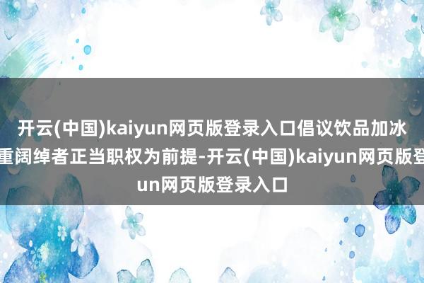 开云(中国)kaiyun网页版登录入口倡议饮品加冰需以尊重阔绰者正当职权为前提-开云(中国)kaiyun网页版登录入口