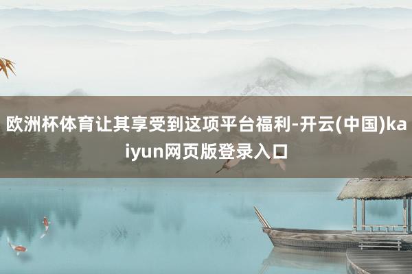 欧洲杯体育让其享受到这项平台福利-开云(中国)kaiyun网页版登录入口