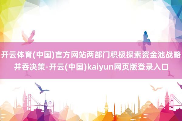 开云体育(中国)官方网站两部门积极探索资金池战略并吞决策-开云(中国)kaiyun网页版登录入口