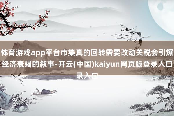 体育游戏app平台市集真的回转需要改动关税会引爆经济衰竭的叙事-开云(中国)kaiyun网页版登录入口
