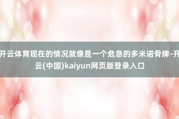 开云体育现在的情况就像是一个危急的多米诺骨牌-开云(中国)kaiyun网页版登录入口