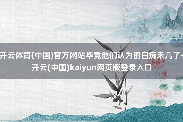 开云体育(中国)官方网站毕竟他们认为的白痴未几了-开云(中国)kaiyun网页版登录入口