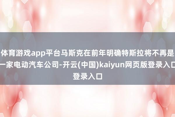 体育游戏app平台马斯克在前年明确特斯拉将不再是一家电动汽车公司-开云(中国)kaiyun网页版登录入口