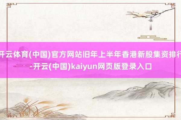 开云体育(中国)官方网站旧年上半年香港新股集资排行-开云(中国)kaiyun网页版登录入口