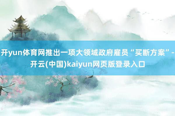 开yun体育网推出一项大领域政府雇员“买断方案”-开云(中国)kaiyun网页版登录入口