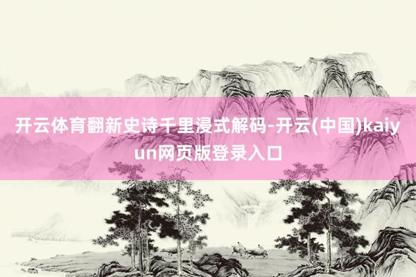 开云体育翻新史诗千里浸式解码-开云(中国)kaiyun网页版登录入口