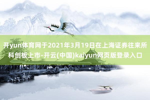 开yun体育网于2021年3月19日在上海证券往来所科创板上市-开云(中国)kaiyun网页版登录入口
