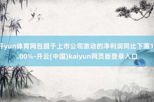 开yun体育网包摄于上市公司激动的净利润同比下落11.00%-开云(中国)kaiyun网页版登录入口