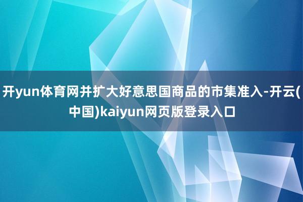 开yun体育网并扩大好意思国商品的市集准入-开云(中国)kaiyun网页版登录入口