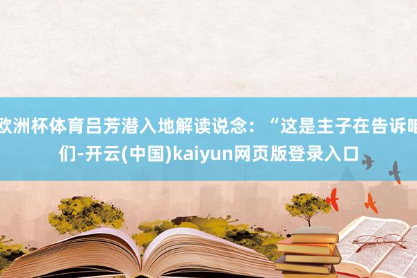 欧洲杯体育吕芳潜入地解读说念：“这是主子在告诉咱们-开云(中国)kaiyun网页版登录入口