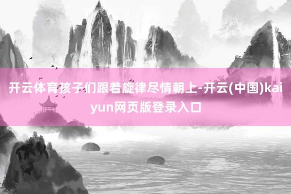开云体育孩子们跟着旋律尽情朝上-开云(中国)kaiyun网页版登录入口