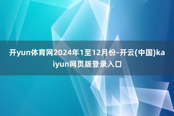 开yun体育网　　2024年1至12月份-开云(中国)kaiyun网页版登录入口